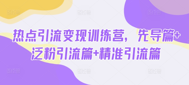 热点引流变现训练营,先导篇+泛粉引流篇+精准引流篇|淘骐网赚资源库