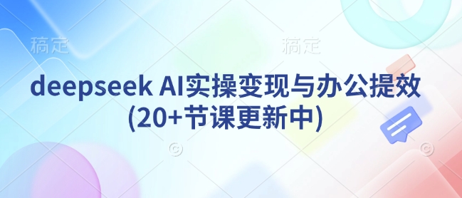 deepseek AI实操变现与办公提效(20+节课更新中)|淘骐网赚资源库