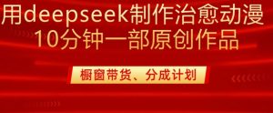用deepseek制作治愈系漫剪，20分钟一部纯原创作品，多种变现渠道外面收费980|淘骐网赚资源库