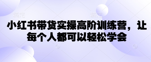 小红书带货实操高阶训练营,让每个人都可以轻松学会|淘骐网赚资源库