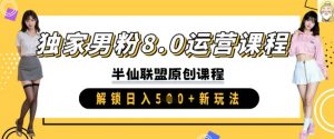 独家男粉8.0运营课程,实操进阶,解锁日入 5张 新玩法|淘骐网赚资源库