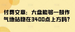 付费文章：大盘能够一鼓作气地站稳在3400点上方吗?|淘骐网赚资源库