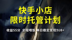 快手小店限时托管计划，收益55分，全程喂饭，单日稳定变现5张【揭秘】|淘骐网赚资源库