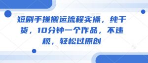 短剧手搓搬运流程实操,纯干货,10分钟一个作品,不违规,轻松过原创|淘骐网赚资源库