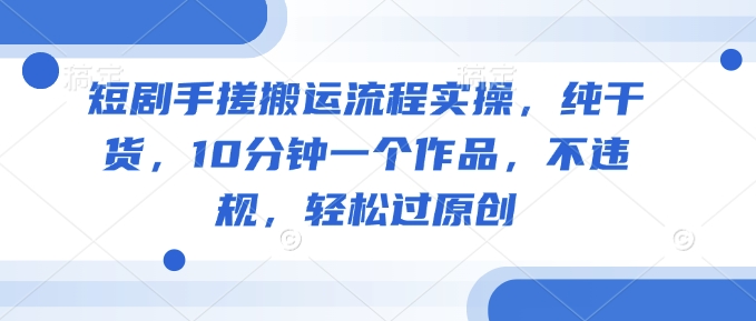 短剧手搓搬运流程实操,纯干货,10分钟一个作品,不违规,轻松过原创|淘骐网赚资源库