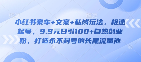 小红书豪车+文案+私域玩法,极速起号,9.9元日引100+自热创业粉,打造永不封号的长尾流量池|淘骐网赚资源库