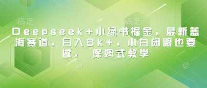 Deepseek+小绿书掘金，最新蓝海赛道，日入6k+，小白闭眼也要做， 保姆式教学|淘骐网赚资源库