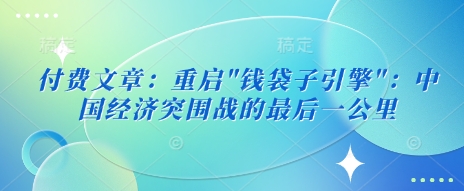付费文章:重启”钱袋子引擎”:中国经济突围战的最后一公里|淘骐网赚资源库