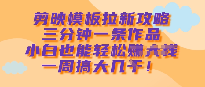 剪映模板拉新攻略,三分钟一条作品,小白也能轻松一周搞大几k|淘骐网赚资源库