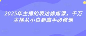 2025年主播的表达修炼课,千万主播从小白到高手必修课|淘骐网赚资源库