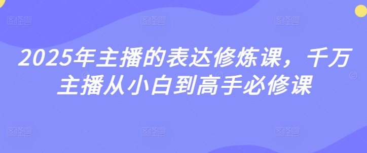2025年主播的表达修炼课,千万主播从小白到高手必修课|淘骐网赚资源库