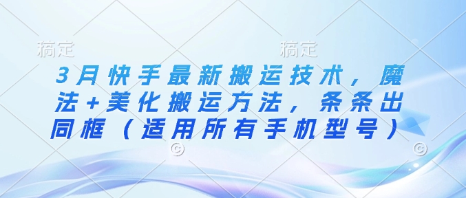 3月快手最新搬运技术,魔法+美化搬运方法,条条出同框(适用所有手机型号)|淘骐网赚资源库
