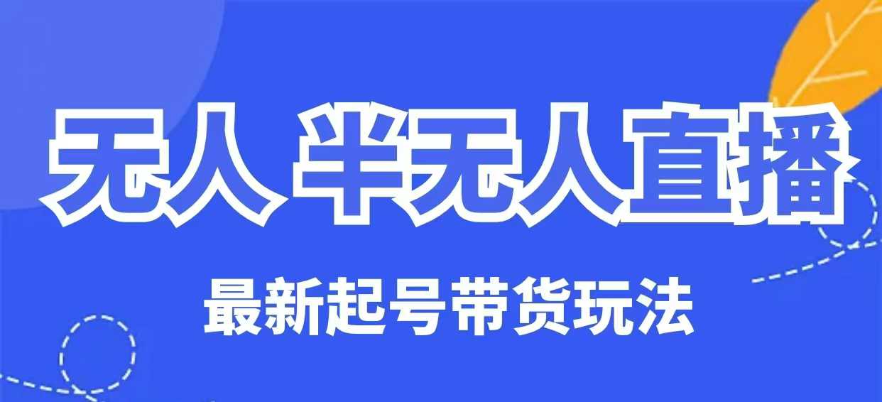 无人半无人直播最新起号带货玩法,全是干货(保姆级教程)|淘骐网赚资源库