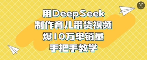 用DeepSeek制作育儿带货视频,爆10W单销量,手把手教学|淘骐网赚资源库