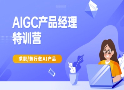 AIGC产品经理特训营-产品经理较教程,求职转行做AI产品|淘骐网赚资源库