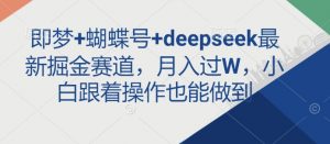 即梦+蝴蝶号+deepseek最新掘金赛道,月入过W,小白跟着操作也能做到|淘骐网赚资源库