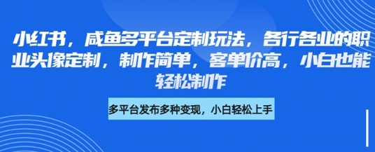 小红书咸鱼多平台定制玩法,各行各业的职业头像定制,制作简单,客单价高,小白也能轻松制作|淘骐网赚资源库