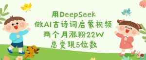 用DeepSeek做AI古诗词启蒙视频,两个月涨粉22W,总变现5位数|淘骐网赚资源库