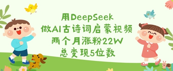 用DeepSeek做AI古诗词启蒙视频,两个月涨粉22W,总变现5位数|淘骐网赚资源库