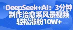 Deepseek+AI: 3分钟制作治愈系风景视频轻松涨粉10W|淘骐网赚资源库