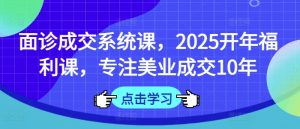 面诊成交系统课，2025开年福利课，专注美业成交10年|淘骐网赚资源库