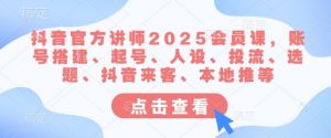 抖音官方讲师2025会员课，账号搭建、起号、人设、投流、选题、抖音来客、本地推等|淘骐网赚资源库