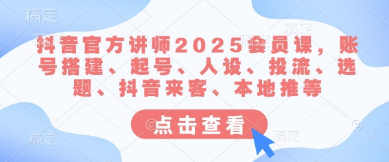 抖音官方讲师2025会员课,账号搭建、起号、人设、投流、选题、抖音来客、本地推等|淘骐网赚资源库