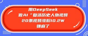 用DeepSeek做AI“复活历史人物”视频,20条视频涨粉10.2W,挣麻了|淘骐网赚资源库