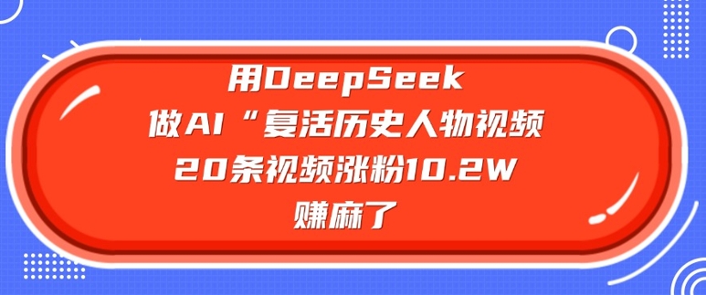 用DeepSeek做AI“复活历史人物”视频,20条视频涨粉10.2W,挣麻了|淘骐网赚资源库