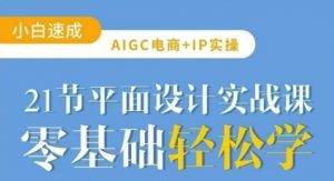 AIGC电商必备实操21节平面设计实战课,教你玩转AI|淘骐网赚资源库