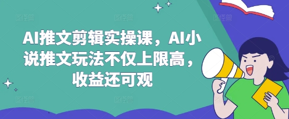 AI推文剪辑实操课,AI小说推文玩法不仅上限高,收益还可观|淘骐网赚资源库