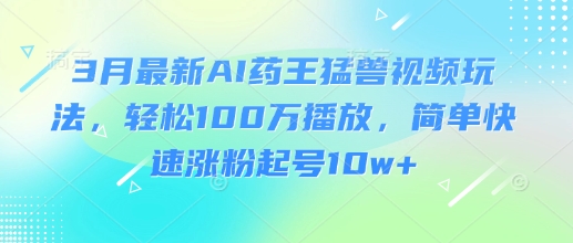 3月最新AI药王猛兽视频玩法,轻松100W播放,简单快速涨粉起号10w+|淘骐网赚资源库