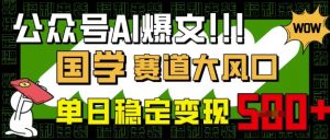 公众号AI爆文,国学赛道大风口,小白轻松上手,单日稳定变现5张|淘骐网赚资源库
