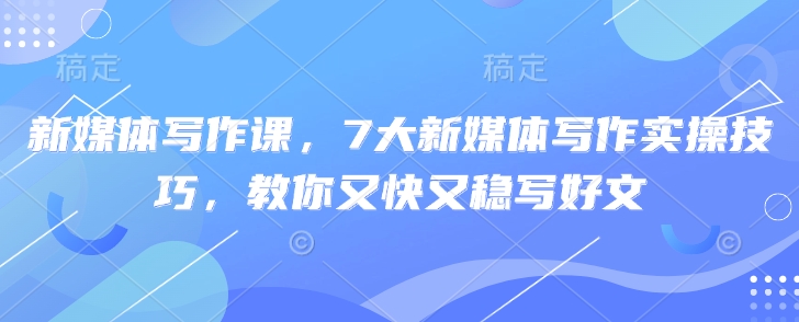 新媒体写作课，7大新媒体写作实操技巧，教你又快又稳写好文|淘骐网赚资源库