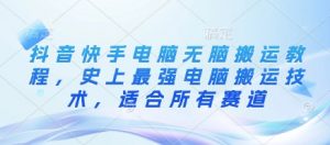 抖音快手电脑无脑搬运教程，史上最强电脑搬运技术，适合所有赛道|淘骐网赚资源库