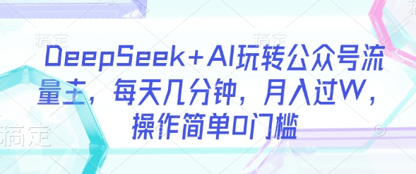 DeepSeek+AI玩转公众号流量主,每天几分钟,月入过W,操作简单0门槛|淘骐网赚资源库