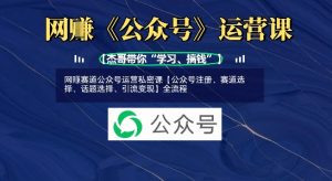 网创赛道公众号运营私密课【公众号注册、赛道选择、话题选择、引流变现】全流程|淘骐网赚资源库
