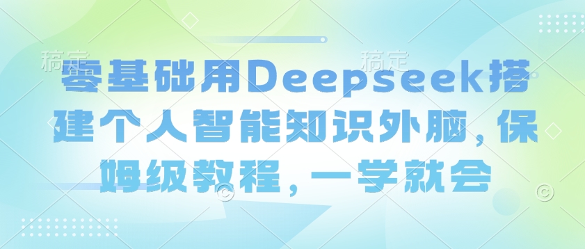 零基础用Deepseek搭建个人智能知识外脑,保姆级教程,一学就会|淘骐网赚资源库