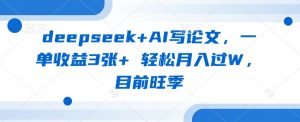 deepseek+AI写论文,一单收益3张+ 轻松月入过W,目前旺季|淘骐网赚资源库