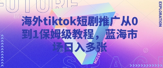 海外tiktok短剧推广从0到1保姆级教程，蓝海市场日入多张|淘骐网赚资源库