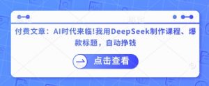 付费文章:AI时代来临!我用DeepSeek制作课程、爆款标题,自动挣钱|淘骐网赚资源库