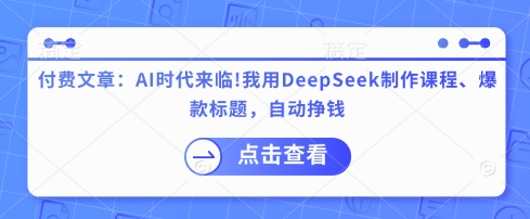 付费文章:AI时代来临!我用DeepSeek制作课程、爆款标题,自动挣钱|淘骐网赚资源库
