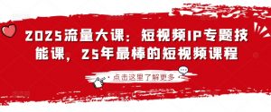 2025流量大课:短视频IP专题技能课,25年最棒的短视频课程|淘骐网赚资源库