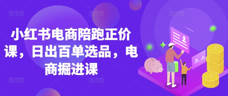 小红书电商陪跑正价课,小红书官方认证电商讲师教学,日出百单选品,电商掘进课|淘骐网赚资源库