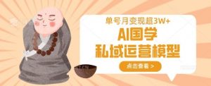 AI国学私域运营模型,单号月变现过W|淘骐网赚资源库