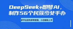 DeepSeek+即梦AI,制作56个民族少女手办,附详细教程+变现方向|淘骐网赚资源库