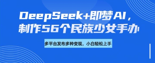 DeepSeek+即梦AI,制作56个民族少女手办,附详细教程+变现方向|淘骐网赚资源库
