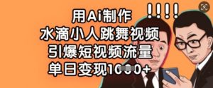 用Ai制作水滴小人跳舞视频，引爆短视频流量，单日变现数张|淘骐网赚资源库