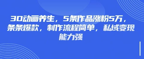 3D动画养生，5条作品涨粉5万，条条爆款，制作流程简单，私域变现能力强|淘骐网赚资源库