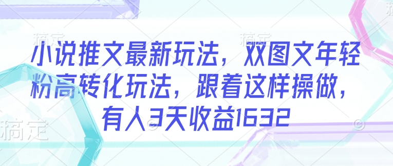 小说推文最新玩法，双图文年轻粉高转化玩法，跟着这样操做，有人3天收益1632|淘骐网赚资源库